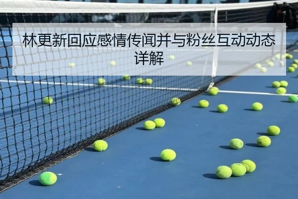 林更新回应感情传闻并与粉丝互动动态详解